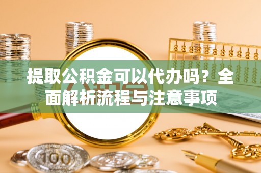 封丘提取公积金可以代办吗？全面解析流程与注意事项