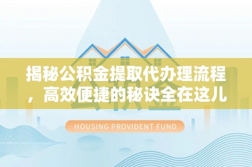 封丘揭秘公积金提取代办理流程，高效便捷的秘诀全在这儿