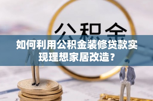 封丘如何利用公积金装修贷款实现理想家居改造？