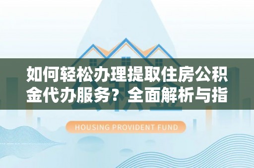 封丘如何轻松办理提取住房公积金代办服务？全面解析与指南