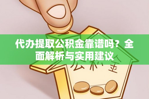 封丘代办提取公积金靠谱吗？全面解析与实用建议