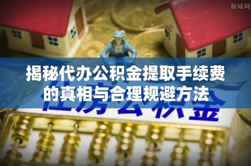 封丘揭秘代办公积金提取手续费的真相与合理规避方法