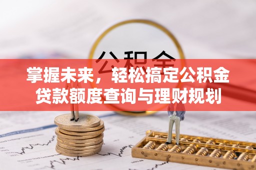 封丘掌握未来，轻松搞定公积金贷款额度查询与理财规划