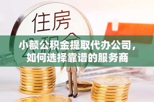 封丘小额公积金提取代办公司，如何选择靠谱的服务商