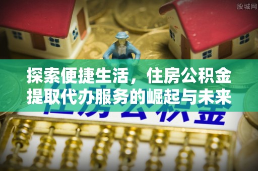 封丘探索便捷生活，住房公积金提取代办服务的崛起与未来趋势