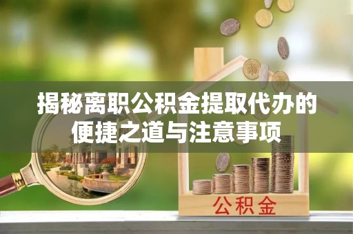 封丘揭秘离职公积金提取代办的便捷之道与注意事项