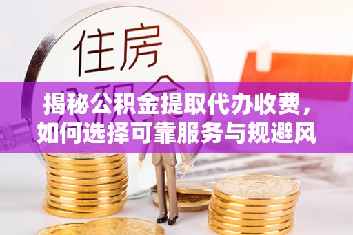 封丘揭秘公积金提取代办收费，如何选择可靠服务与规避风险