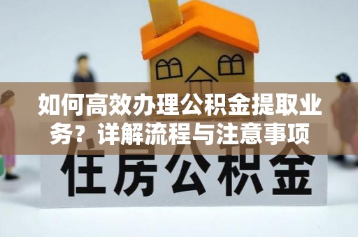 封丘如何高效办理公积金提取业务？详解流程与注意事项