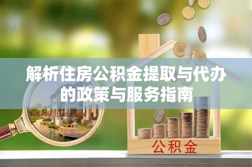 封丘解析住房公积金提取与代办的政策与服务指南