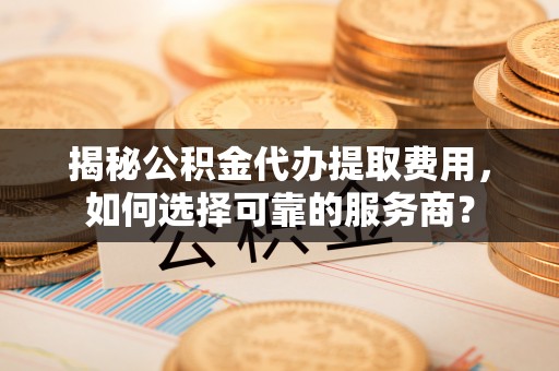封丘揭秘公积金代办提取费用，如何选择可靠的服务商？