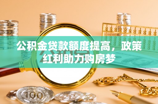 封丘公积金贷款额度提高，政策红利助力购房梦