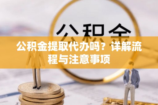 封丘公积金提取代办吗？详解流程与注意事项