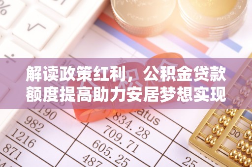 封丘解读政策红利，公积金贷款额度提高助力安居梦想实现