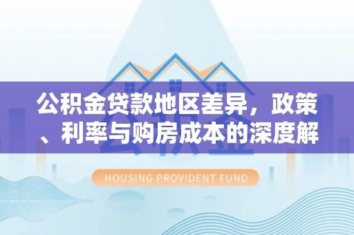 封丘公积金贷款地区差异，政策、利率与购房成本的深度解析