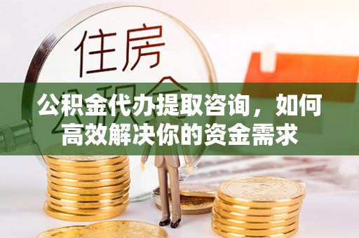 封丘公积金代办提取咨询，如何高效解决你的资金需求