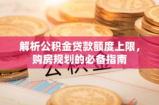 封丘解析公积金贷款额度上限，购房规划的必备指南