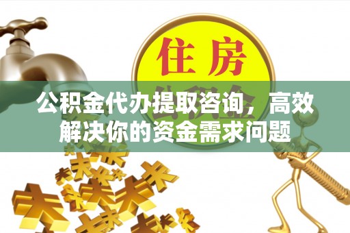 封丘公积金代办提取咨询，高效解决你的资金需求问题
