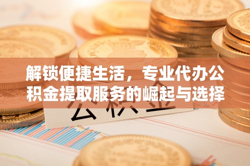 封丘解锁便捷生活，专业代办公积金提取服务的崛起与选择