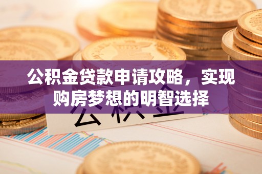 封丘公积金贷款申请攻略，实现购房梦想的明智选择