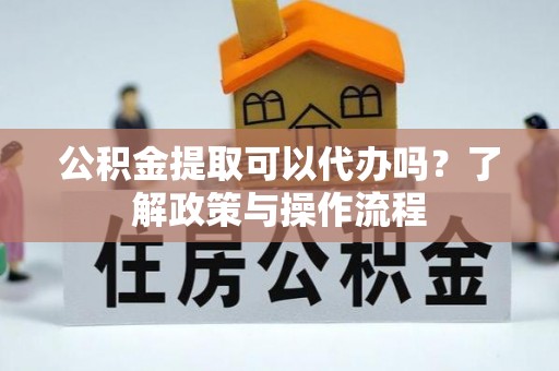 封丘公积金提取可以代办吗？了解政策与操作流程