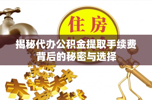 封丘揭秘代办公积金提取手续费背后的秘密与选择