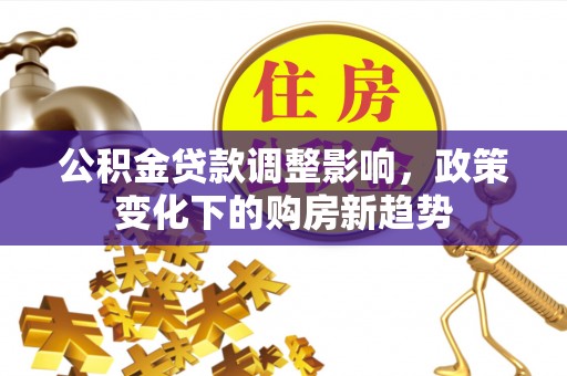 封丘公积金贷款调整影响，政策变化下的购房新趋势