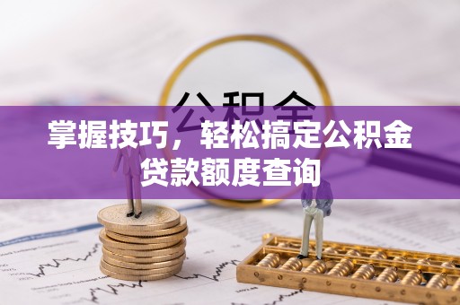 封丘掌握技巧，轻松搞定公积金贷款额度查询