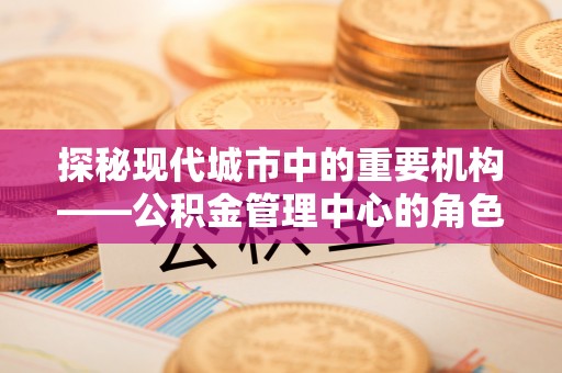 封丘探秘现代城市中的重要机构——公积金管理中心的角色与使命