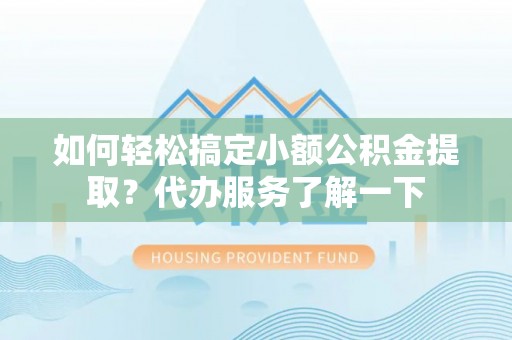 封丘如何轻松搞定小额公积金提取？代办服务了解一下