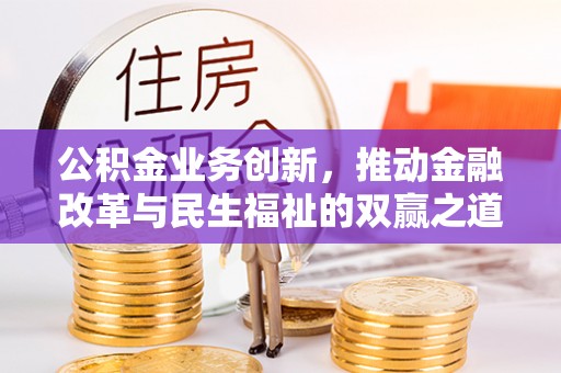 封丘公积金业务创新，推动金融改革与民生福祉的双赢之道