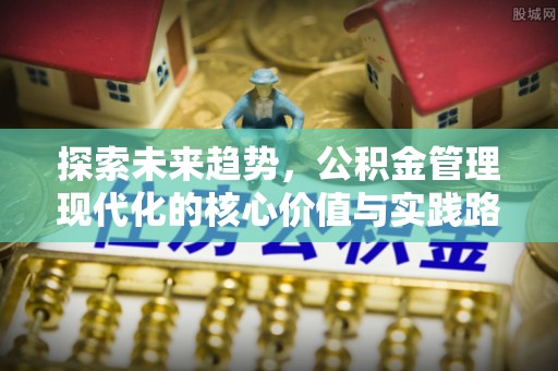 封丘探索未来趋势，公积金管理现代化的核心价值与实践路径