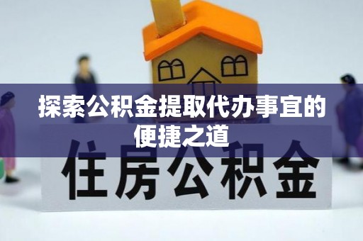 封丘探索公积金提取代办事宜的便捷之道