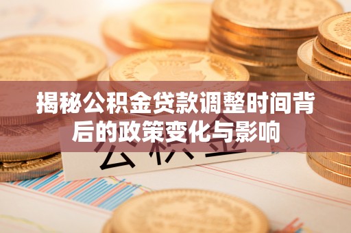 封丘揭秘公积金贷款调整时间背后的政策变化与影响