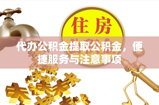 封丘代办公积金提取公积金，便捷服务与注意事项
