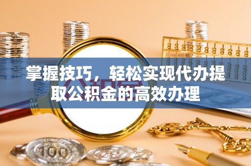 封丘掌握技巧，轻松实现代办提取公积金的高效办理