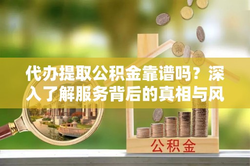 封丘代办提取公积金靠谱吗？深入了解服务背后的真相与风险