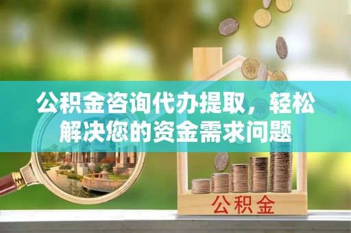 封丘公积金咨询代办提取，轻松解决您的资金需求问题