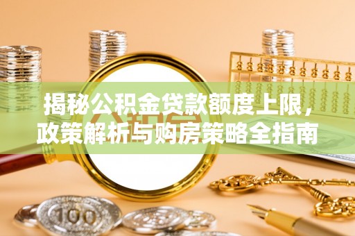 封丘揭秘公积金贷款额度上限，政策解析与购房策略全指南