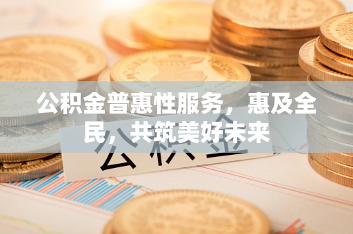 封丘公积金普惠性服务，惠及全民，共筑美好未来
