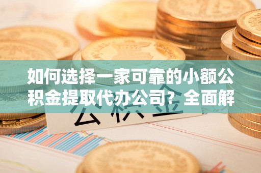封丘如何选择一家可靠的小额公积金提取代办公司？全面解析与指南