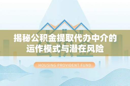 封丘揭秘公积金提取代办中介的运作模式与潜在风险