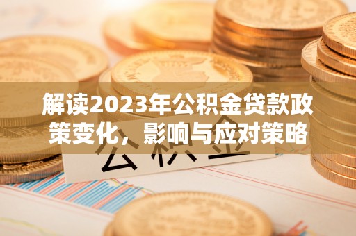 封丘解读2023年公积金贷款政策变化，影响与应对策略