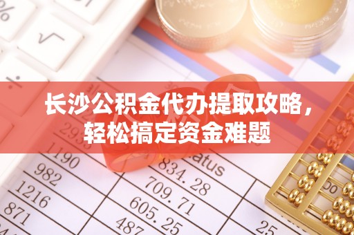封丘长沙公积金代办提取攻略，轻松搞定资金难题