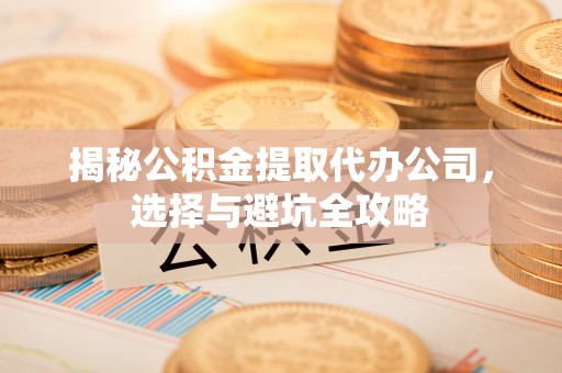 封丘揭秘公积金提取代办公司，选择与避坑全攻略