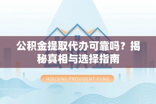 封丘公积金提取代办可靠吗？揭秘真相与选择指南