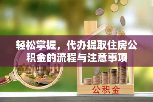 封丘轻松掌握，代办提取住房公积金的流程与注意事项