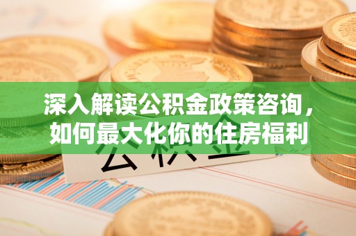 封丘深入解读公积金政策咨询，如何最大化你的住房福利
