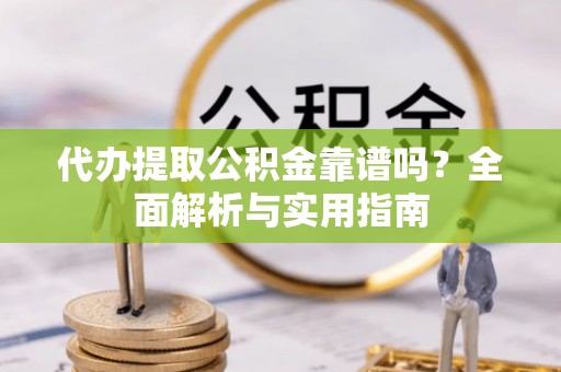 封丘代办提取公积金靠谱吗？全面解析与实用指南