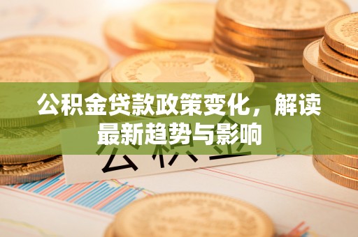 封丘公积金贷款政策变化，解读最新趋势与影响