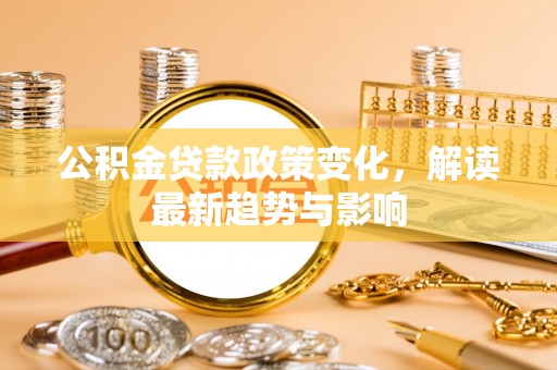 封丘公积金贷款政策变化，解读最新趋势与影响